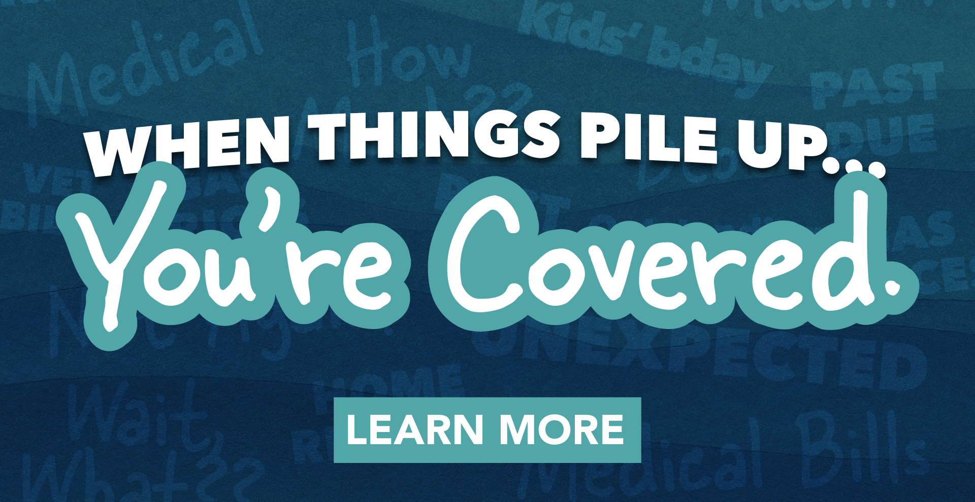 When Things Pile Up... You're Covered - Learn More
