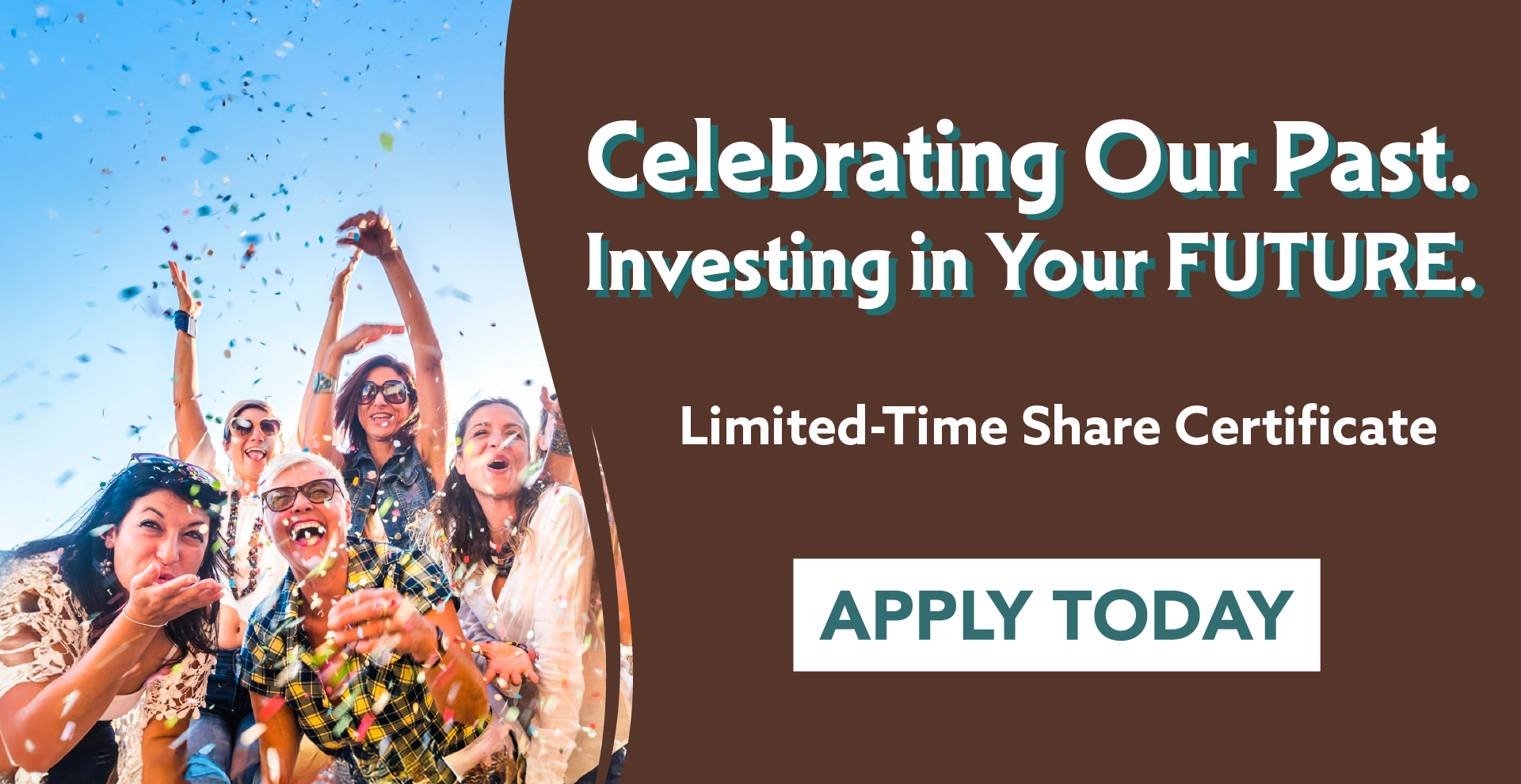 Group of ladies partying with headline, "Celebrating Our Past. Investing in Our Future. Limited-Time Share Certificate. Apply Today"