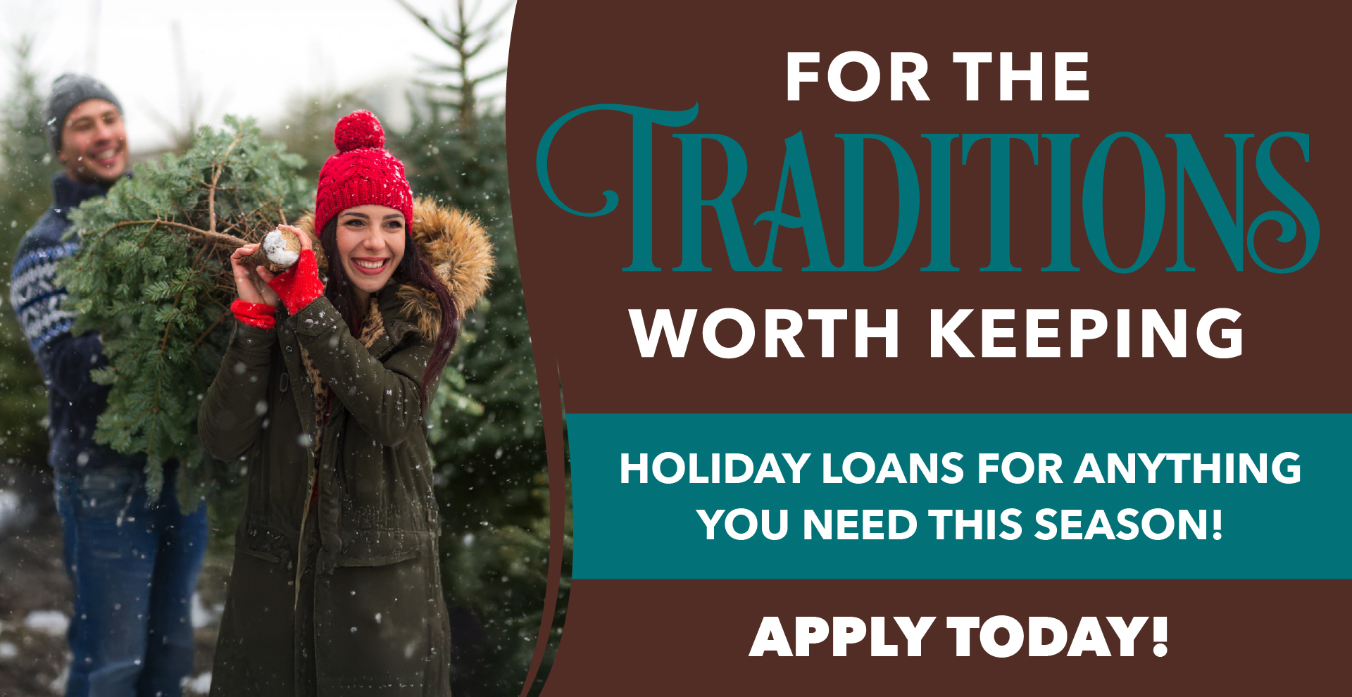 Couple carrying christmas tree over their shoulders during snow storm with headline, "For The Traditions Worth Keeping – Holiday Loans for Anything You Need This Season – Apply Today"
